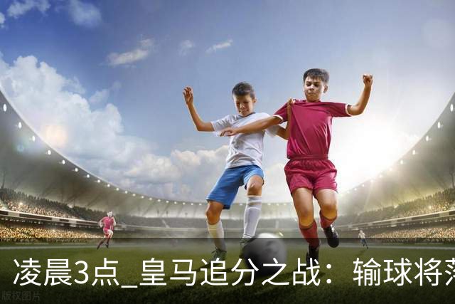 凌晨3点 皇马追分之战：输球将落后巴萨9分！姆巴佩冲击10球